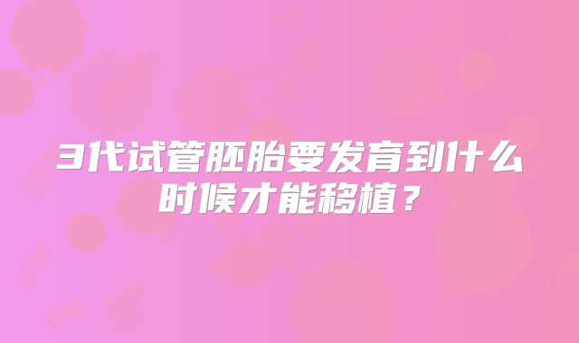 3代试管胚胎要发育到什么时候才能移植？