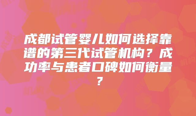 成都试管婴儿如何选择靠谱的第三代试管机构?成功率与患者口碑如何衡量?