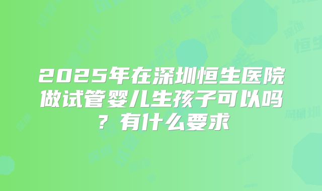 2025年在深圳恒生医院做试管婴儿生孩子可以吗?有什么要求
