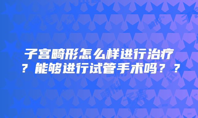 子宫畸形怎么样进行治疗?能够进行试管手术吗??