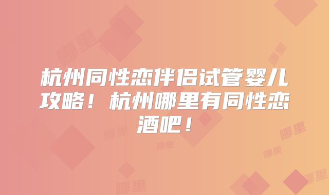 杭州同性恋伴侣试管婴儿攻略!杭州哪里有同性恋酒吧!
