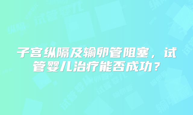 子宫纵隔及输卵管阻塞,试管婴儿治疗能否成功?