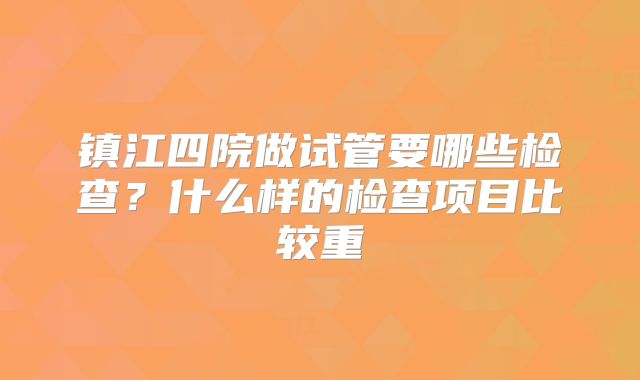 镇江四院做试管要哪些检查?什么样的检查项目比较重