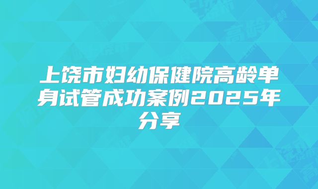上饶市妇幼保健院高龄单身试管成功案例2025年分享