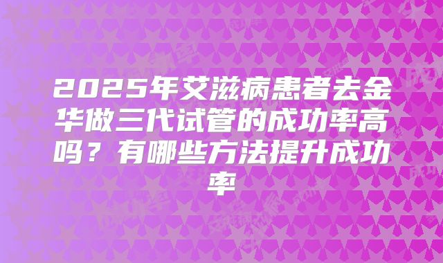 2025年艾滋病患者去金华做三代试管的成功率高吗？有哪些方法提升成功率