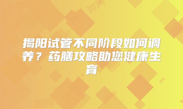 揭阳试管不同阶段如何调养?药膳攻略助您健康生育