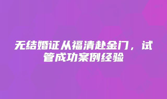 无结婚证从福清赴金门，试管成功案例经验