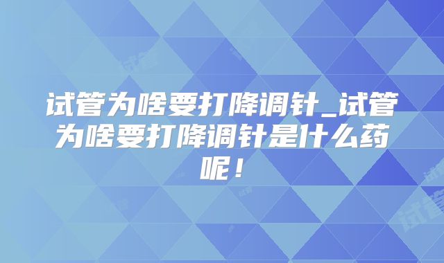 试管为啥要打降调针_试管为啥要打降调针是什么药呢!