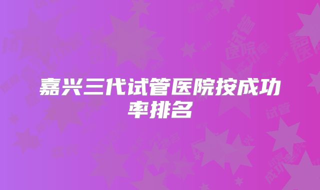 嘉兴三代试管医院按成功率排名