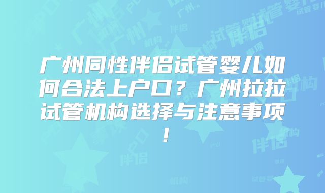 广州同性伴侣试管婴儿如何合法上户口?广州拉拉试管机构选择与注意事项!