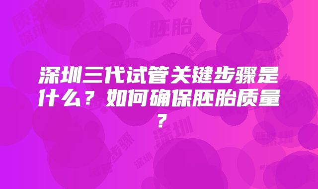 深圳三代试管关键步骤是什么？如何确保胚胎质量？
