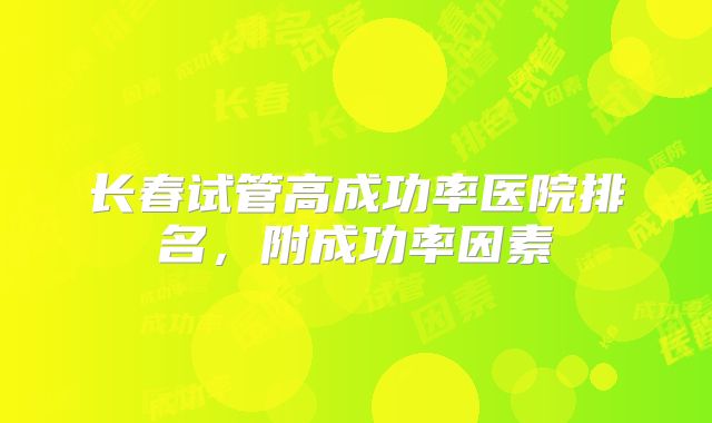 长春试管高成功率医院排名，附成功率因素
