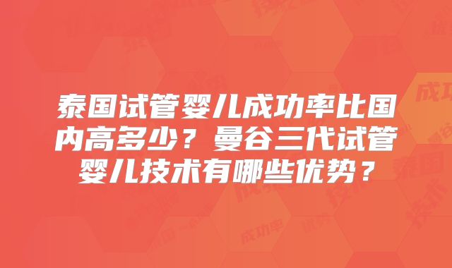 泰国试管婴儿成功率比国内高多少?曼谷三代试管婴儿技术有哪些优势?