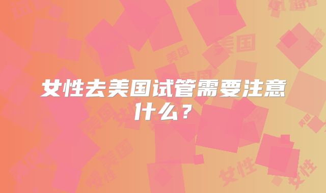 女性去美国试管需要注意什么？