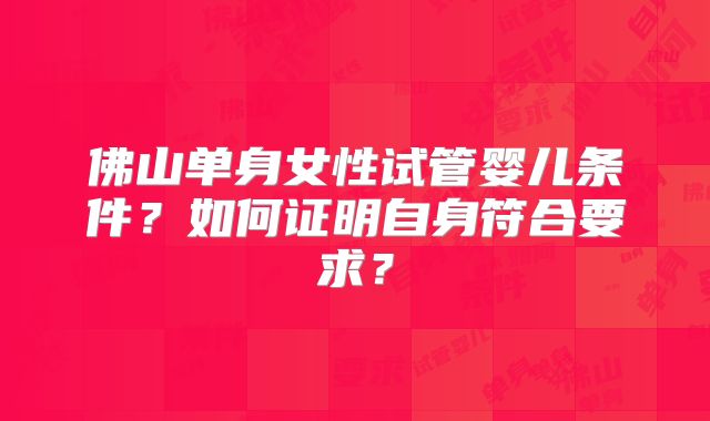 佛山单身女性试管婴儿条件?如何证明自身符合要求?