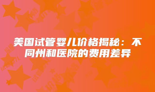 美国试管婴儿价格揭秘：不同州和医院的费用差异