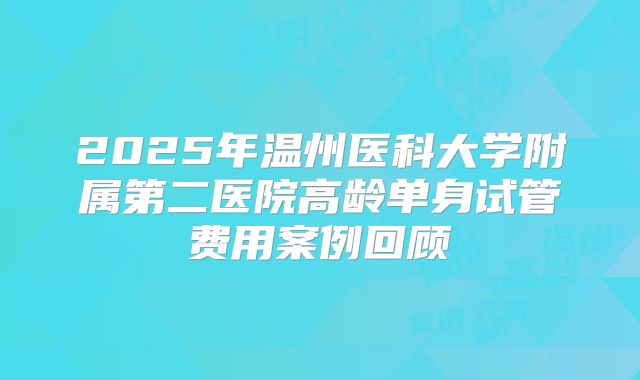 2025年温州医科大学附属第二医院高龄单身试管费用案例回顾