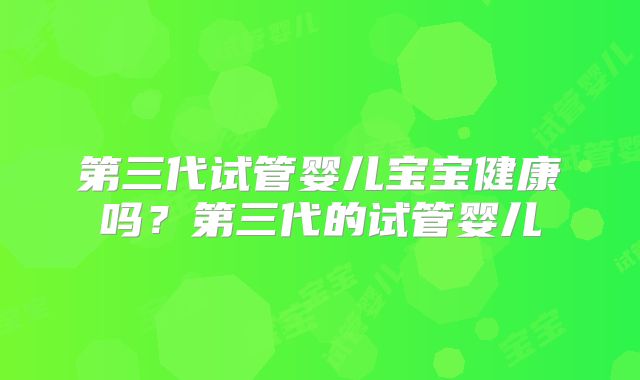 第三代试管婴儿宝宝健康吗？第三代的试管婴儿