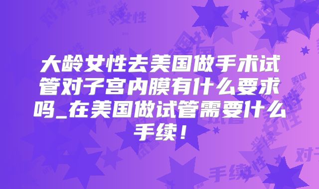 大龄女性去美国做手术试管对子宫内膜有什么要求吗_在美国做试管需要什么手续!