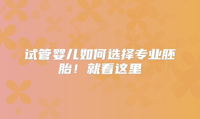 试管婴儿如何选择专业胚胎!就看这里