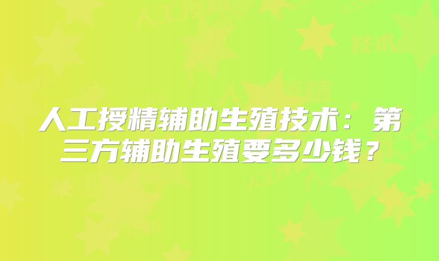 人工授精辅助生殖技术:第三方辅助生殖要多少钱?