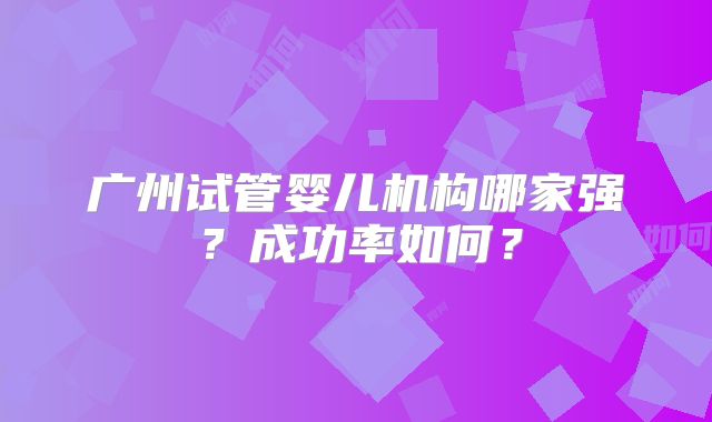 广州试管婴儿机构哪家强?成功率如何?