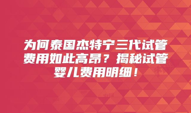 为何泰国杰特宁三代试管费用如此高昂?揭秘试管婴儿费用明细!