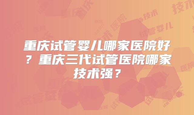 重庆试管婴儿哪家医院好？重庆三代试管医院哪家技术强？