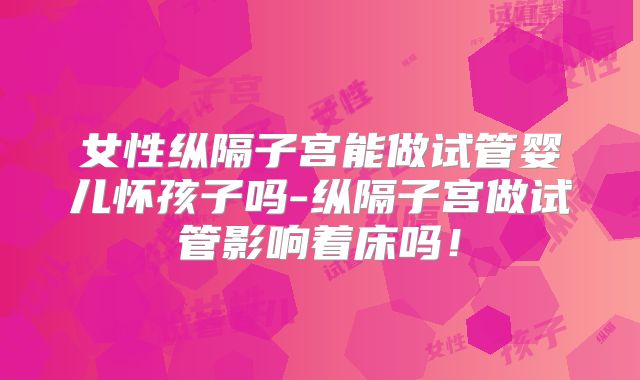 女性纵隔子宫能做试管婴儿怀孩子吗-纵隔子宫做试管影响着床吗!
