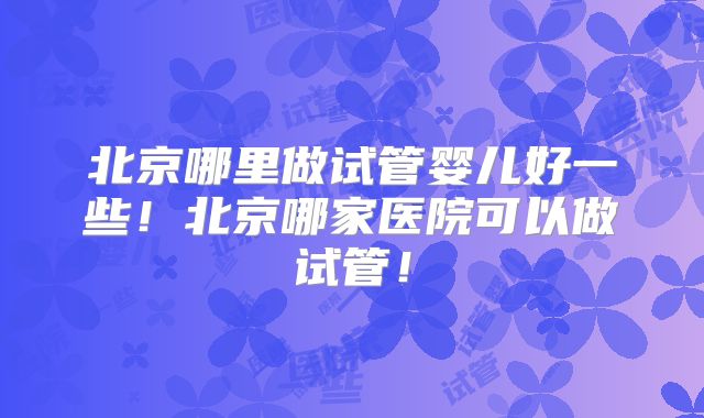 北京哪里做试管婴儿好一些!北京哪家医院可以做试管!