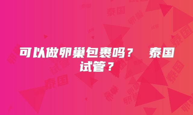 可以做卵巢包裹吗? 泰国试管?