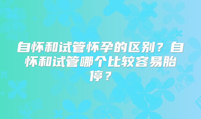 自怀和试管怀孕的区别?自怀和试管哪个比较容易胎停?