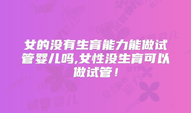 女的没有生育能力能做试管婴儿吗,女性没生育可以做试管！