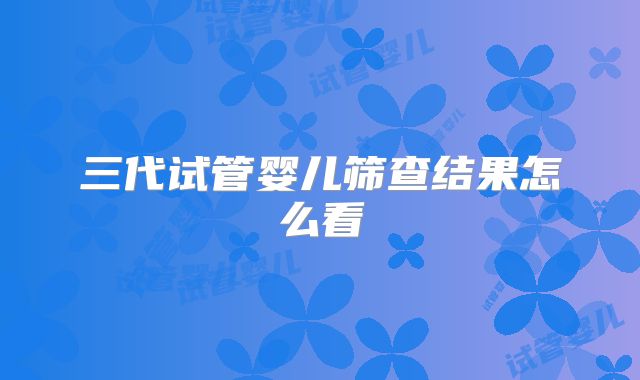 三代试管婴儿筛查结果怎么看