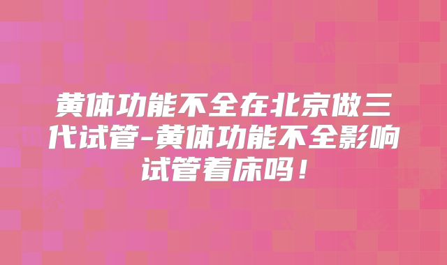 黄体功能不全在北京做三代试管-黄体功能不全影响试管着床吗!