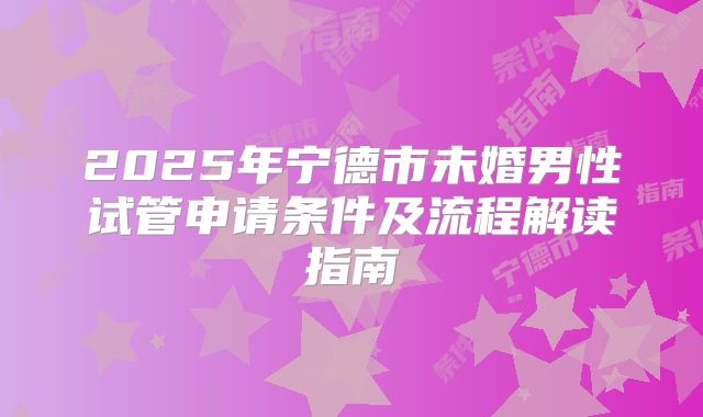 2025年宁德市未婚男性试管申请条件及流程解读指南