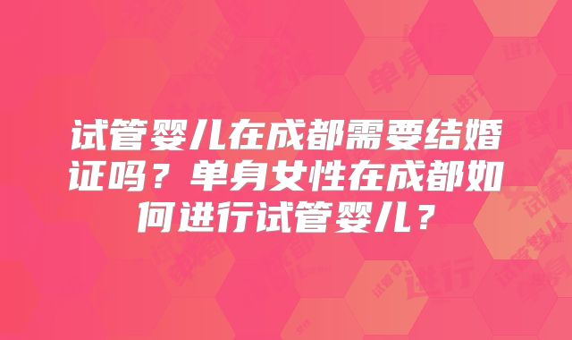 试管婴儿在成都需要结婚证吗？单身女性在成都如何进行试管婴儿？