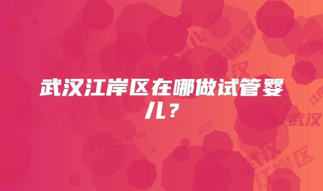 武汉江岸区在哪做试管婴儿?