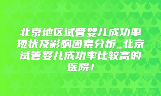 北京地区试管婴儿成功率现状及影响因素分析_北京试管婴儿成功率比较高的医院!