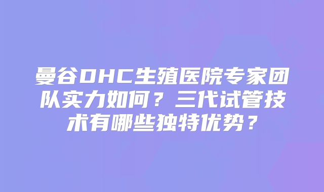 曼谷DHC生殖医院专家团队实力如何？三代试管技术有哪些独特优势？