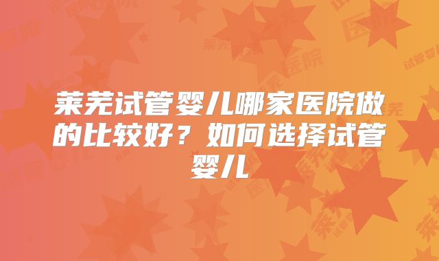 莱芜试管婴儿哪家医院做的比较好？如何选择试管婴儿