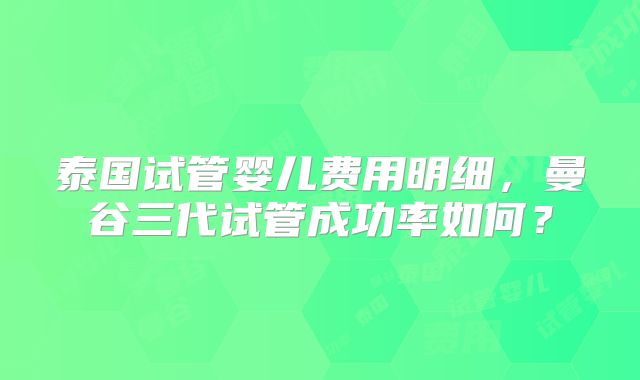 泰国试管婴儿费用明细，曼谷三代试管成功率如何？