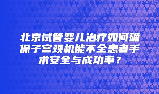 北京试管婴儿治疗如何确保子宫颈机能不全患者手术安全与成功率?