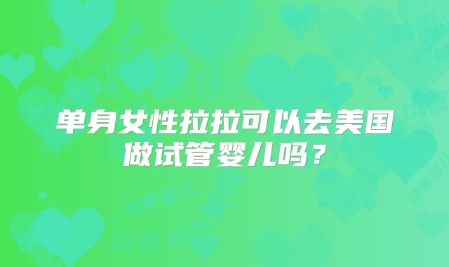 单身女性拉拉可以去美国做试管婴儿吗?
