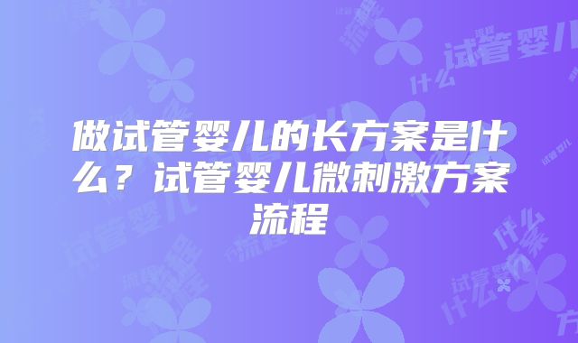 做试管婴儿的长方案是什么？试管婴儿微刺激方案流程