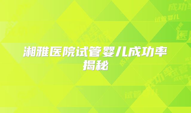 湘雅医院试管婴儿成功率揭秘
