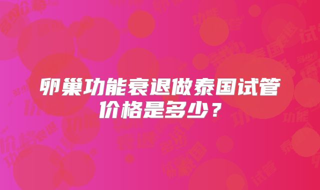 卵巢功能衰退做泰国试管价格是多少?
