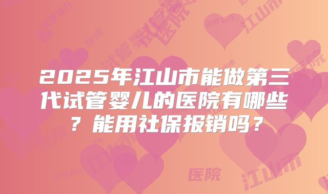 2025年江山市能做第三代试管婴儿的医院有哪些?能用社保报销吗?