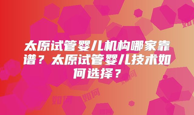 太原试管婴儿机构哪家靠谱？太原试管婴儿技术如何选择？