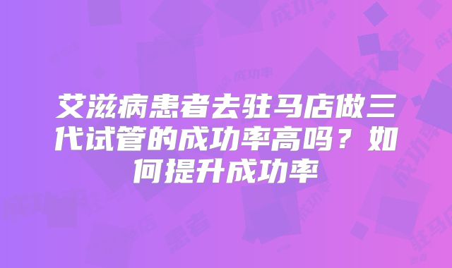 艾滋病患者去驻马店做三代试管的成功率高吗？如何提升成功率
